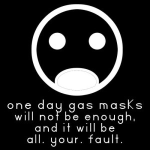 one day gas masks won't be enough, and it will be all. your. fault.